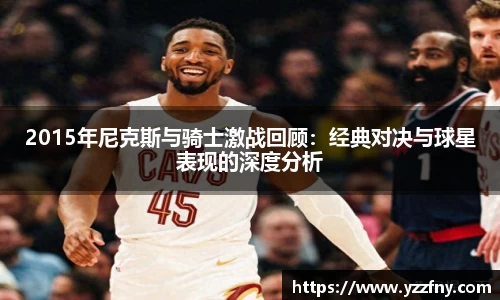 2015年尼克斯与骑士激战回顾：经典对决与球星表现的深度分析