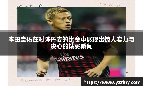 本田圭佑在对阵丹麦的比赛中展现出惊人实力与决心的精彩瞬间