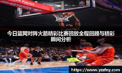 今日篮网对阵火箭精彩比赛回放全程回顾与精彩瞬间分析