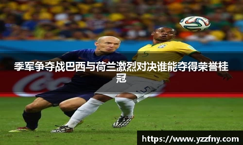 球盟会季军争夺战巴西与荷兰激烈对决谁能夺得荣誉桂冠
