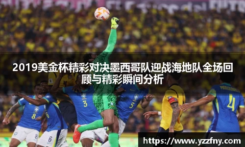 2019美金杯精彩对决墨西哥队迎战海地队全场回顾与精彩瞬间分析