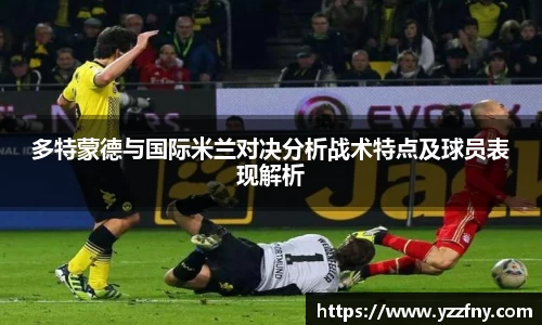 球盟会多特蒙德与国际米兰对决分析战术特点及球员表现解析