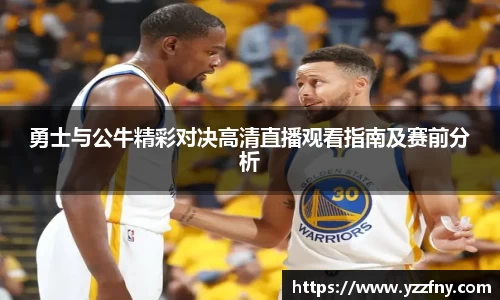 球盟会勇士与公牛精彩对决高清直播观看指南及赛前分析